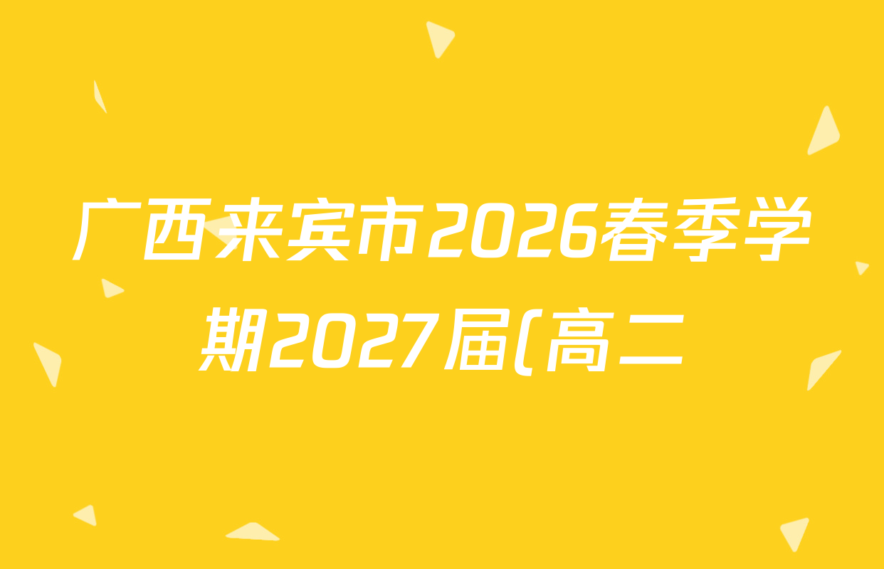 广西来宾市2026春季学期2027届(高二)3月阶段性检测试卷及答案汇总(含地理、数学、物理等9份) 广西来宾市2026春季学期2027届(高二)3月阶段性检测试卷及答案汇总(含地理、数学、物理等9份)