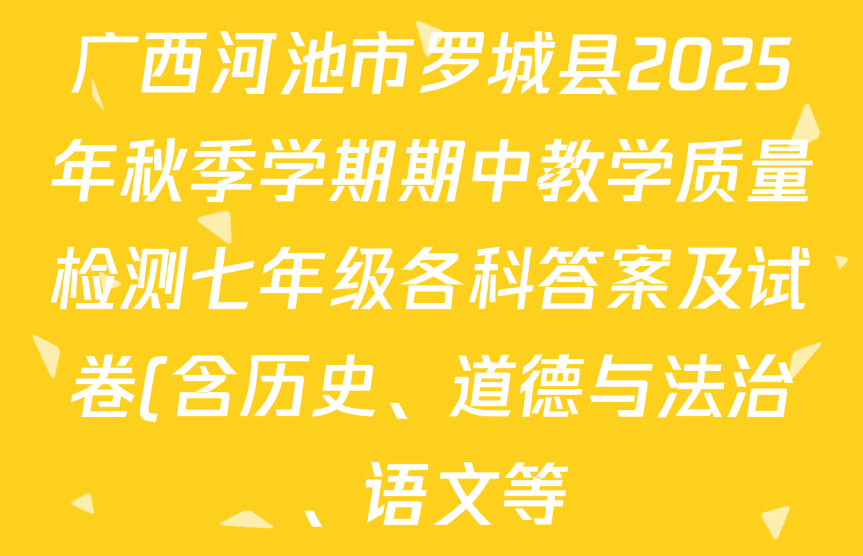 广西河池市罗城县2025年秋季学期期中教学质量检测七年级各科答案及试卷(含历史、道德与法治、语文等) 广西河池市罗城县2025年秋季学期期中教学质量检测七年级各科答案及试卷(含历史、道德与法治、语文等)