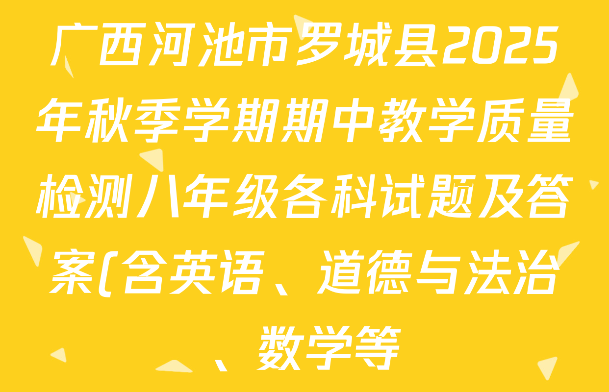 广西河池市罗城县2025年秋季学期期中教学质量检测八年级各科试题及答案(含英语、道德与法治、数学等) 广西河池市罗城县2025年秋季学期期中教学质量检测八年级各科试题及答案(含英语、道德与法治、数学等)
