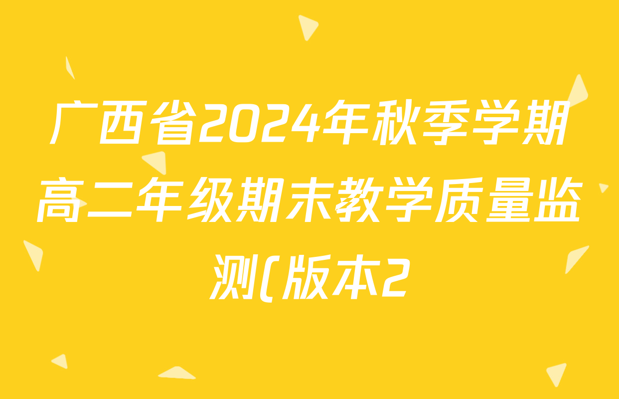 广西省2024年秋季学期高二年级期末教学质量监测(版本2)各科答案及试卷(已更新历史 物理 政治等8份) 广西省2024年秋季学期高二年级期末教学质量监测(版本2)各科答案及试卷(已更新历史 物理 政治等8份)