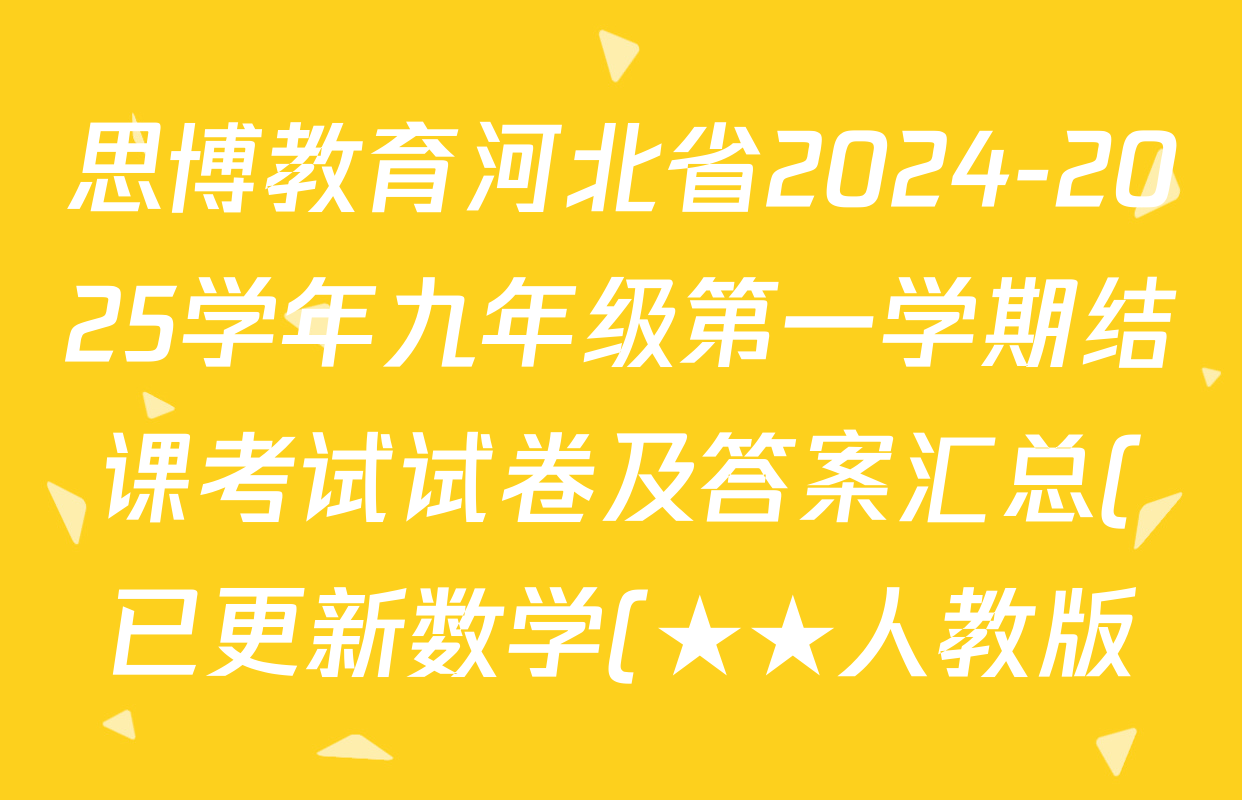 思博教育河北省2024-2025学年九年级第一学期结课考试试卷及答案汇总(已更新数学(★★人教版)、化学(★★)、数学(★人教版)等17份) 思博教育河北省2024-2025学年九年级第一学期结课考试试卷及答案汇总(已更新数学(★★人教版)、化学(★★)、数学(★人教版)等17份)