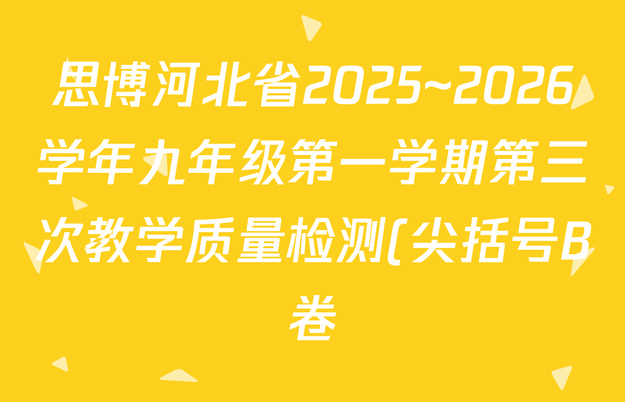 思博河北省2025~2026学年九年级第一学期第三次教学质量检测(尖括号B卷)试卷及答案汇总: 含语文 数学(人教版) 数学(冀教版)试卷解析 思博河北省2025~2026学年九年级第一学期第三次教学质量检测(尖括号B卷)试卷及答案汇总: 含语文 数学(人教版) 数学(冀教版)试卷解析