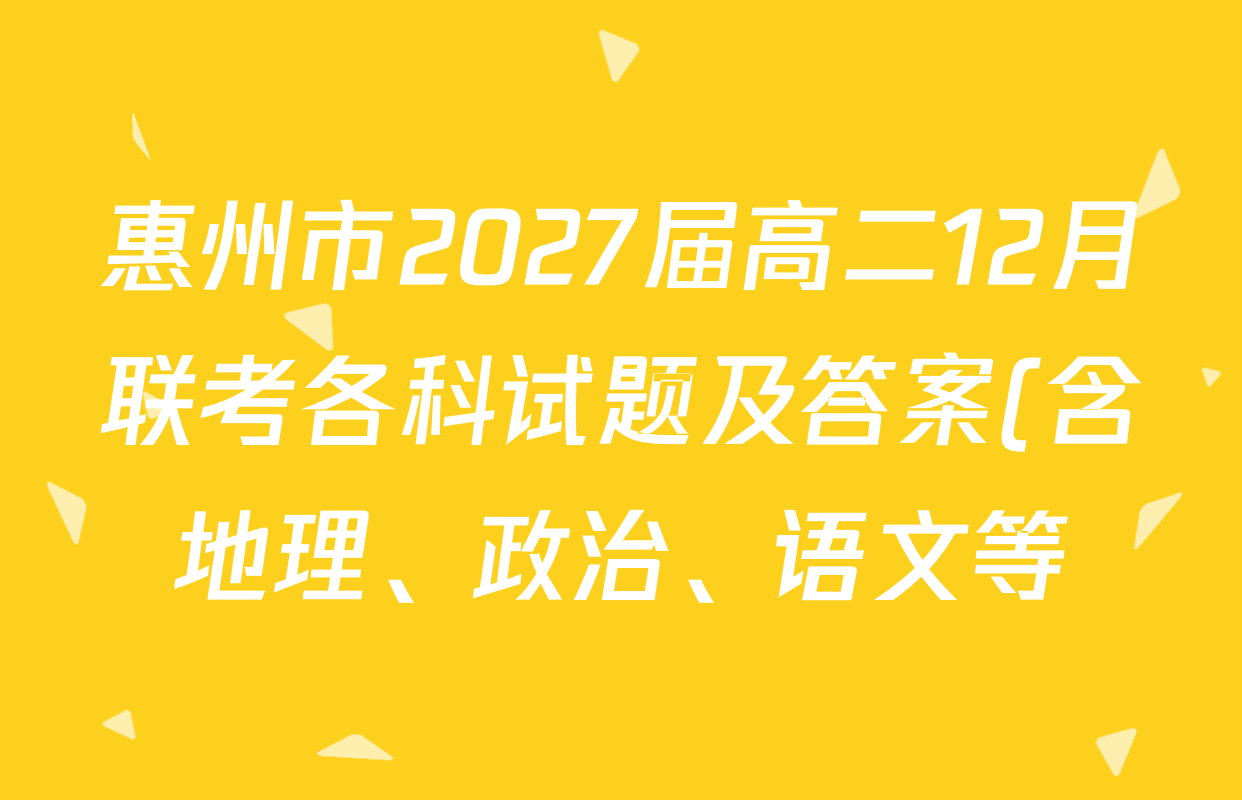 惠州市2027届高二12月联考各科试题及答案(含地理、政治、语文等) 惠州市2027届高二12月联考各科试题及答案(含地理、政治、语文等)