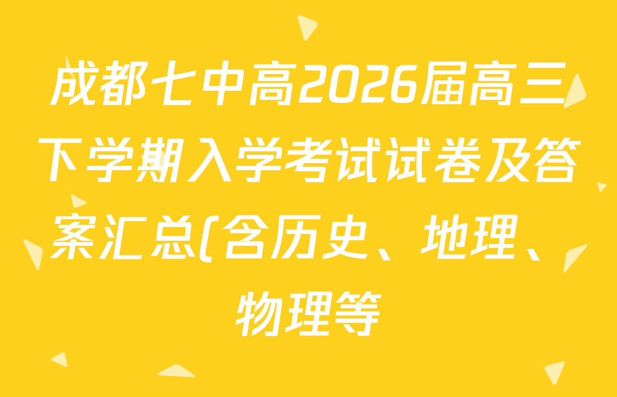 成都七中高2026届高三下学期入学考试试卷及答案汇总(含历史、地理、物理等) 成都七中高2026届高三下学期入学考试试卷及答案汇总(含历史、地理、物理等)