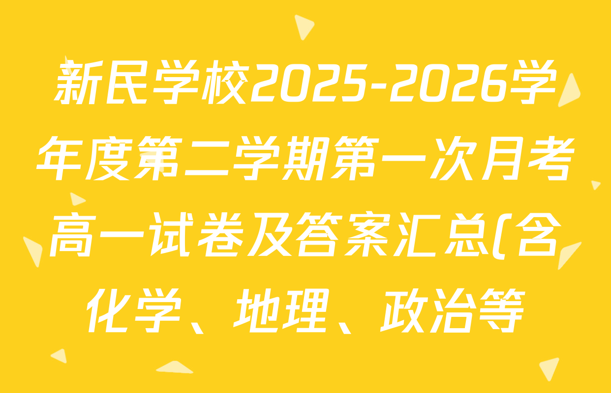 新民学校2025-2026学年度第二学期第一次月考高一试卷及答案汇总(含化学、地理、政治等) 新民学校2025-2026学年度第二学期第一次月考高一试卷及答案汇总(含化学、地理、政治等)