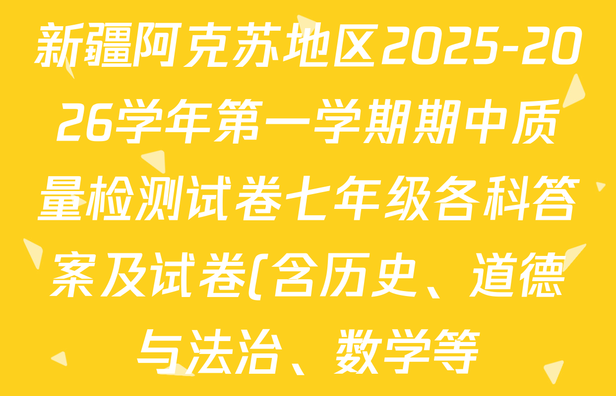 新疆阿克苏地区2025-2026学年第一学期期中质量检测试卷七年级各科答案及试卷(含历史、道德与法治、数学等) 新疆阿克苏地区2025-2026学年第一学期期中质量检测试卷七年级各科答案及试卷(含历史、道德与法治、数学等)
