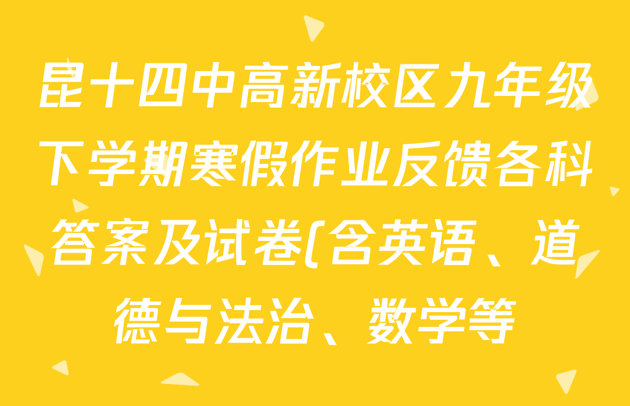 昆十四中高新校区九年级下学期寒假作业反馈各科答案及试卷(含英语、道德与法治、数学等) 昆十四中高新校区九年级下学期寒假作业反馈各科答案及试卷(含英语、道德与法治、数学等)