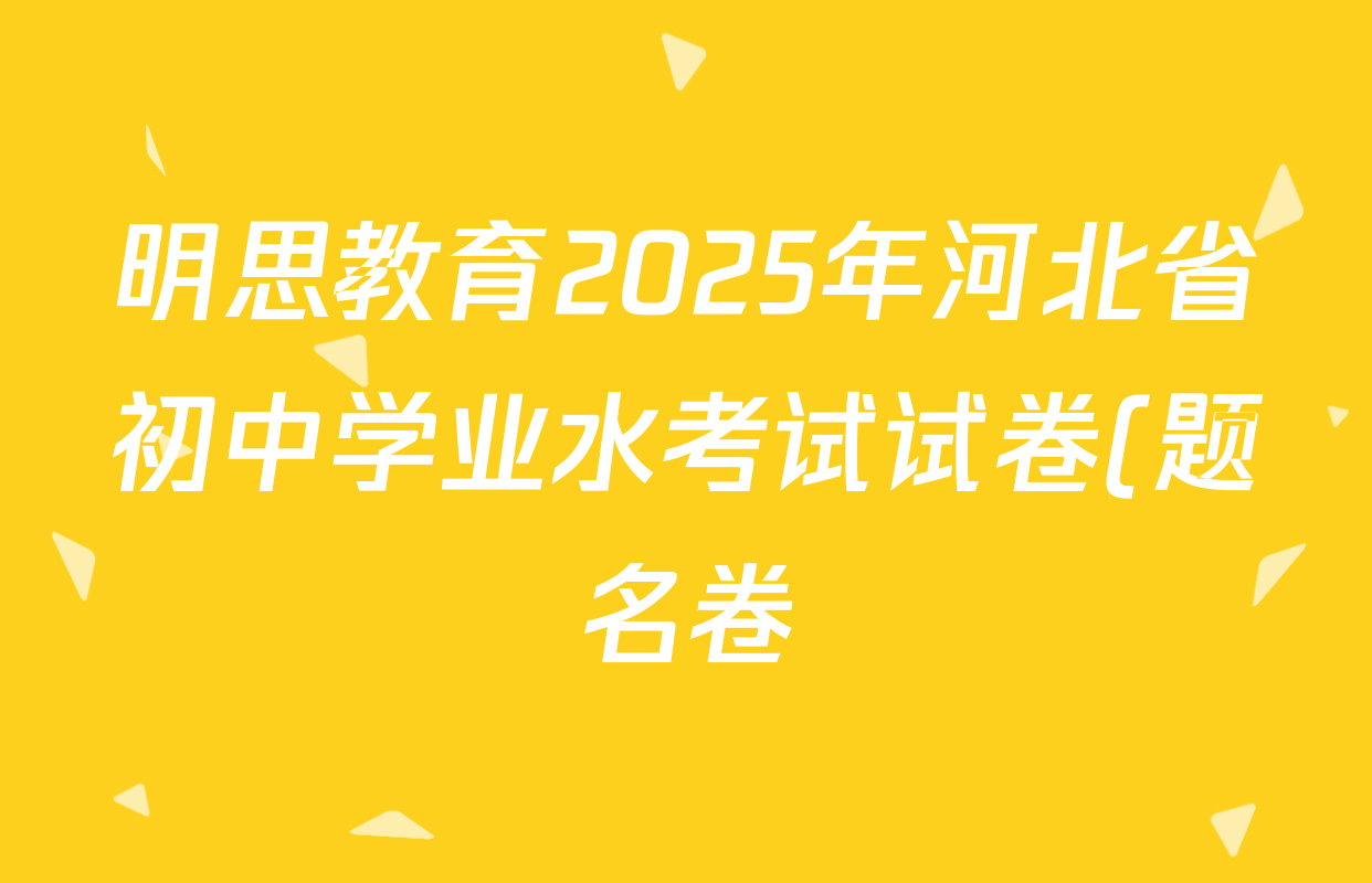 明思教育2025年河北省初中学业水考试试卷(题名卷)各科答案及试卷(7科全) 明思教育2025年河北省初中学业水考试试卷(题名卷)各科答案及试卷(7科全)