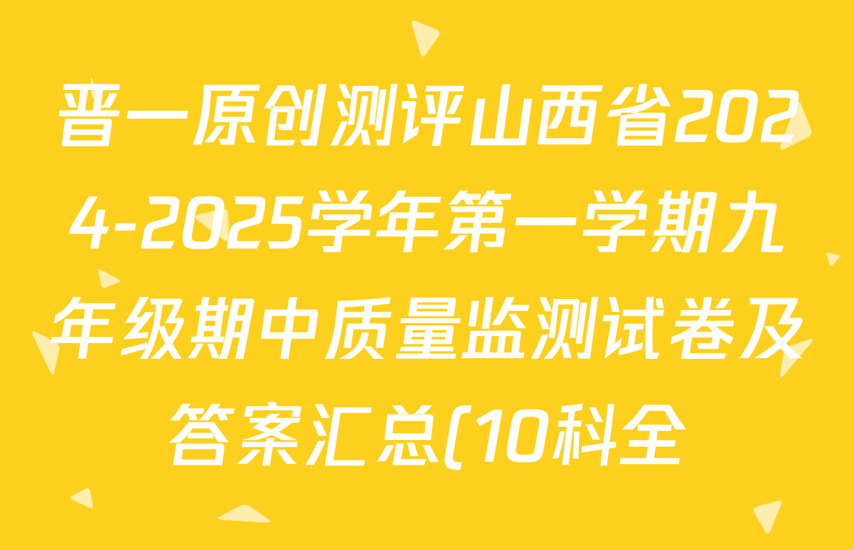 晋一原创测评山西省2024-2025学年第一学期九年级期中质量监测试卷及答案汇总(10科全) 晋一原创测评山西省2024-2025学年第一学期九年级期中质量监测试卷及答案汇总(10科全)