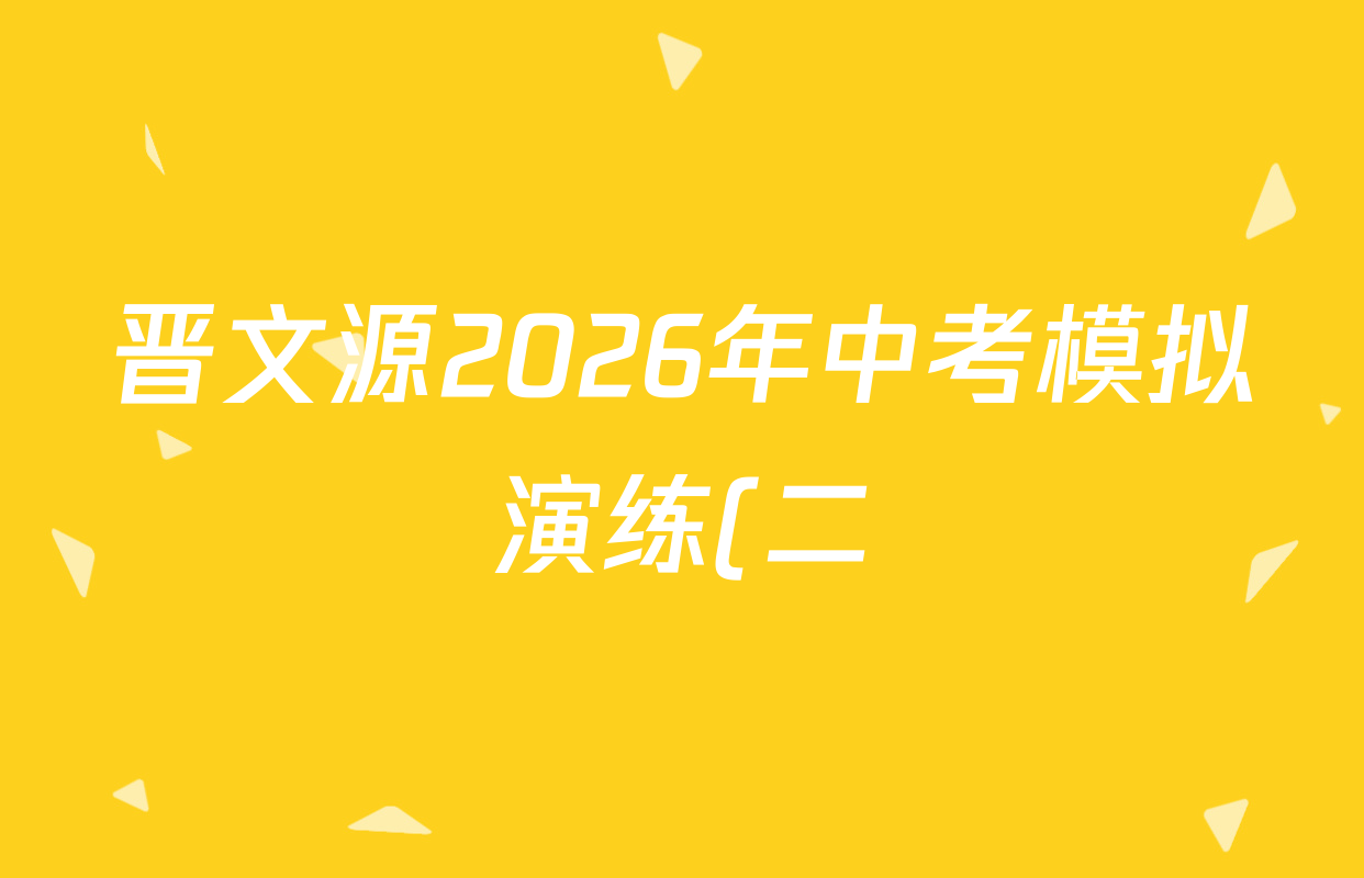 晋文源2026年中考模拟演练(二)2试卷及答案汇总(已更新化学 英语 语文等7份) 晋文源2026年中考模拟演练(二)2试卷及答案汇总(已更新化学 英语 语文等7份)