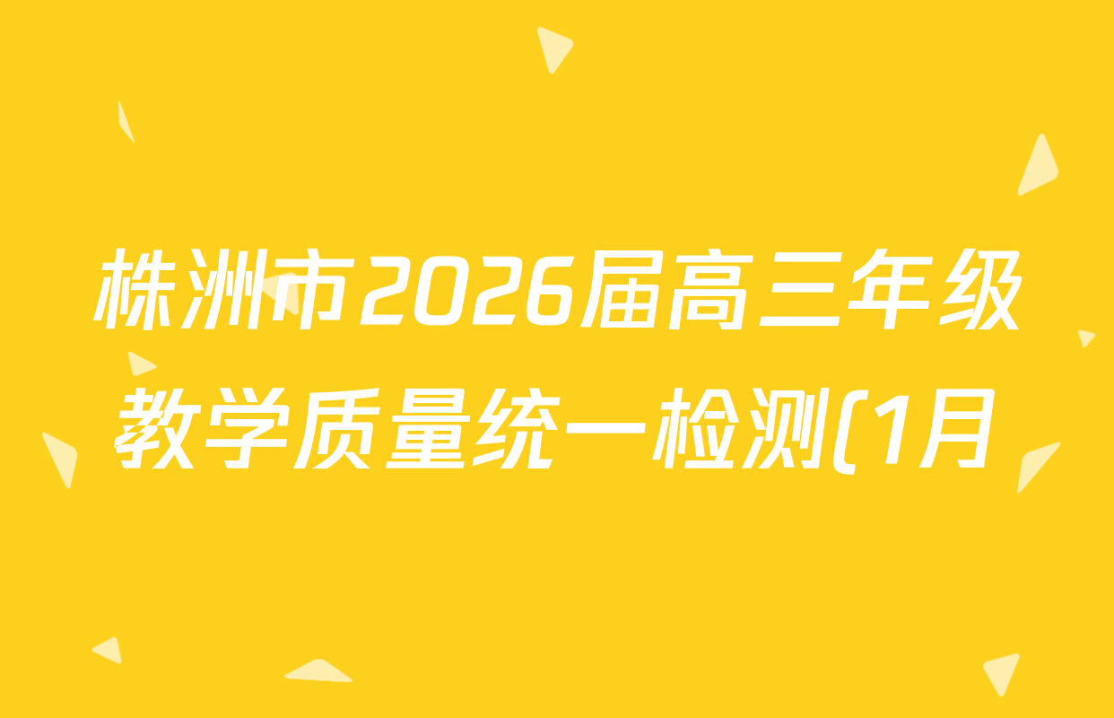 株洲市2026届高三年级教学质量统一检测(1月)各科试题及答案(含物理 地理 政治等) 株洲市2026届高三年级教学质量统一检测(1月)各科试题及答案(含物理 地理 政治等)
