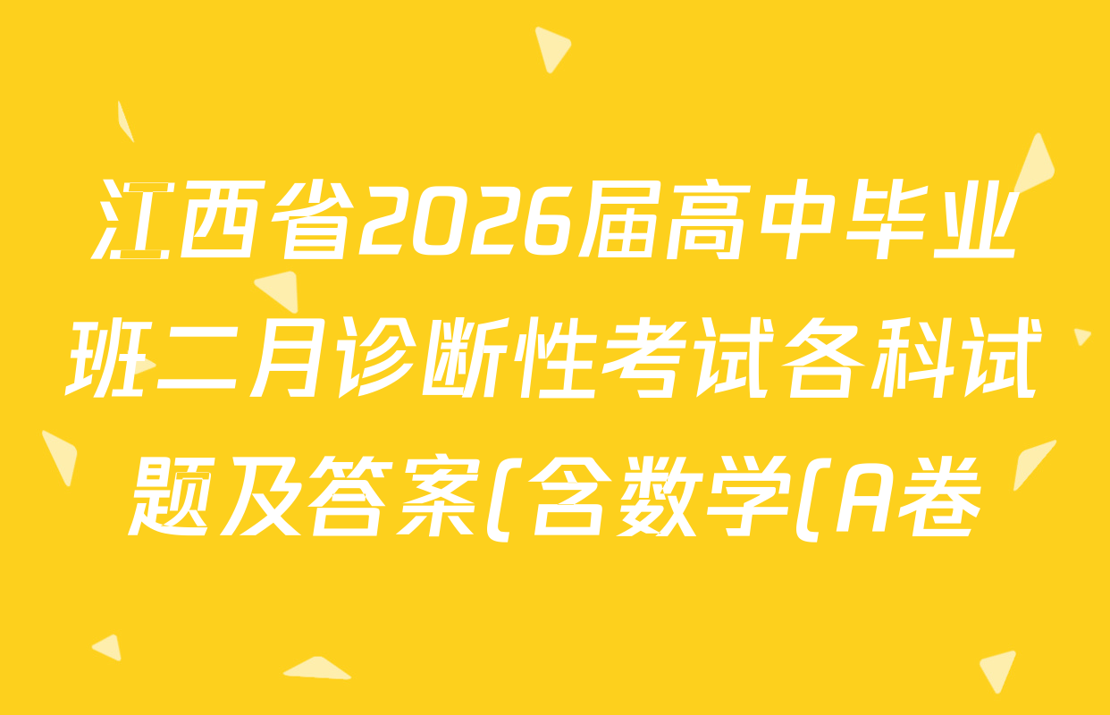 江西省2026届高中毕业班二月诊断性考试各科试题及答案(含数学(A卷) 物理 英语等) 江西省2026届高中毕业班二月诊断性考试各科试题及答案(含数学(A卷) 物理 英语等)
