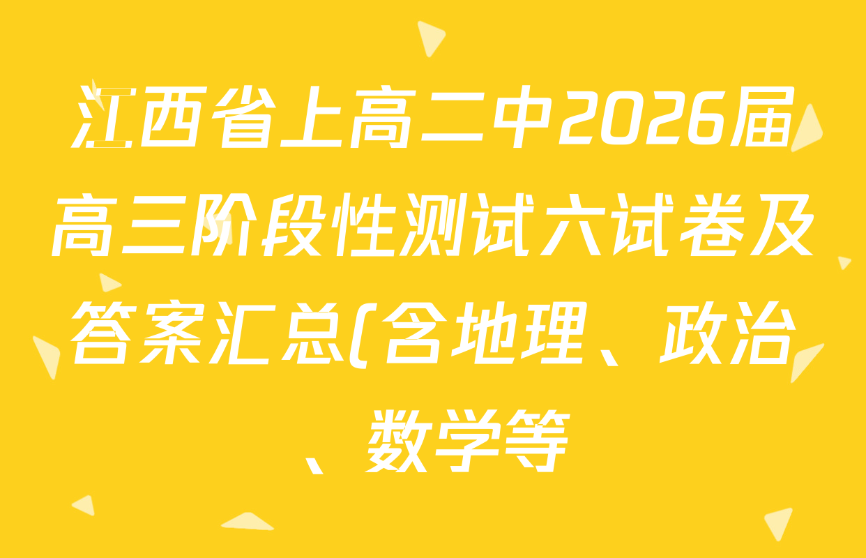 江西省上高二中2026届高三阶段性测试六试卷及答案汇总(含地理、政治、数学等)
