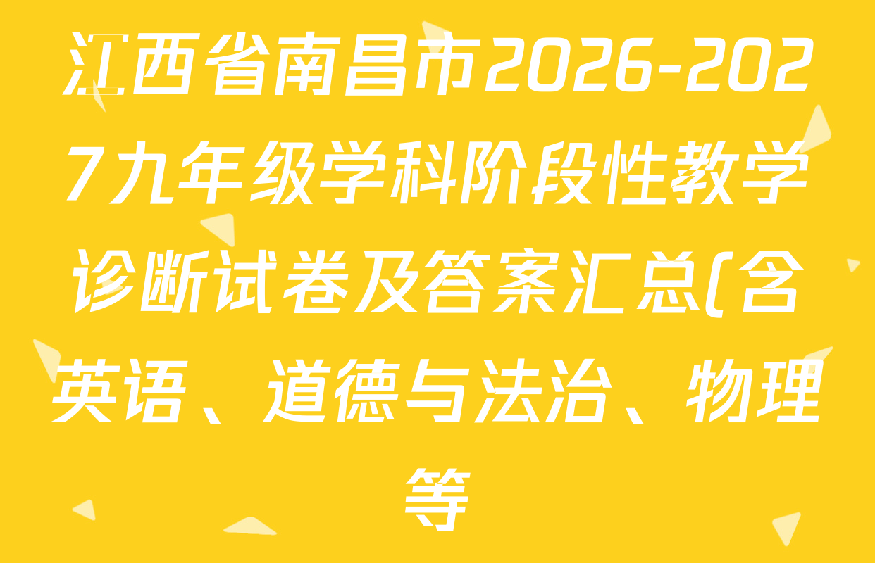 江西省南昌市2026-2027九年级学科阶段性教学诊断试卷及答案汇总(含英语、道德与法治、物理等) 江西省南昌市2026-2027九年级学科阶段性教学诊断试卷及答案汇总(含英语、道德与法治、物理等)