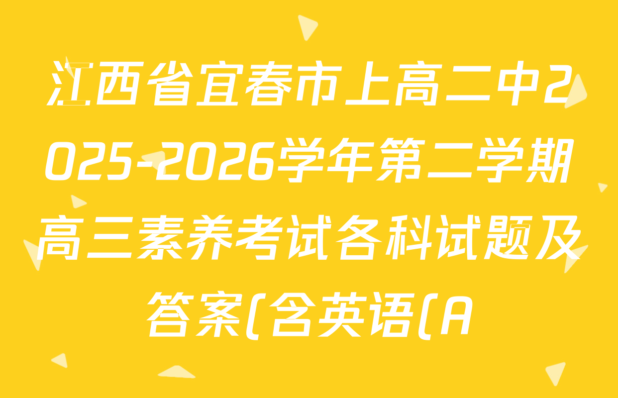 江西省宜春市上高二中2025-2026学年第二学期高三素养考试各科试题及答案(含英语(A)、语文(B)、历史(A)等) 江西省宜春市上高二中2025-2026学年第二学期高三素养考试各科试题及答案(含英语(A)、语文(B)、历史(A)等)