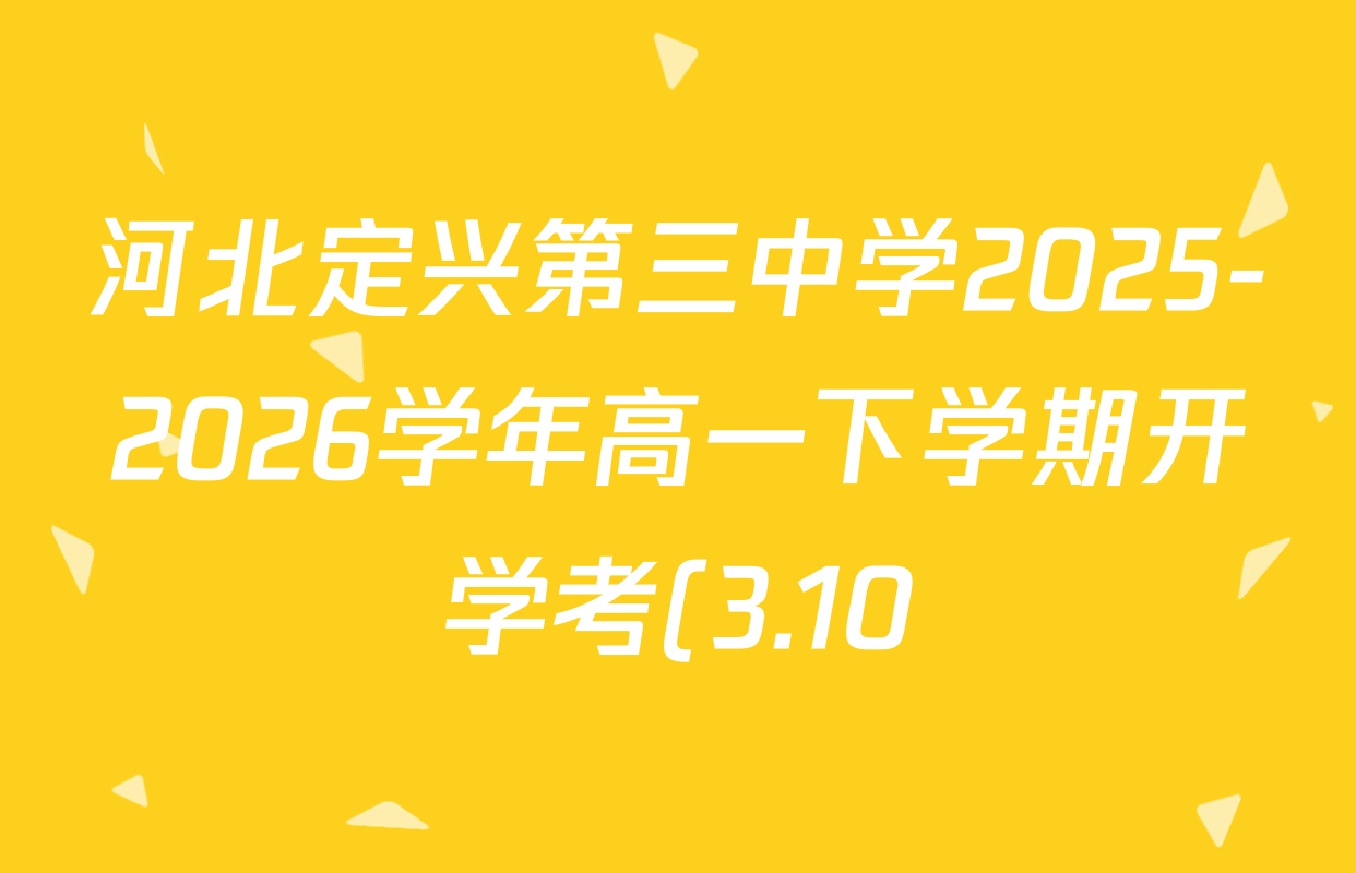 河北定兴第三中学2025-2026学年高一下学期开学考(3.10)各科答案及试卷(10科全) 河北定兴第三中学2025-2026学年高一下学期开学考(3.10)各科答案及试卷(10科全)
