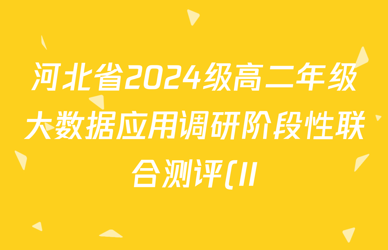 河北省2024级高二年级大数据应用调研阶段性联合测评(II)各科试题及答案(9科全) 河北省2024级高二年级大数据应用调研阶段性联合测评(II)各科试题及答案(9科全)