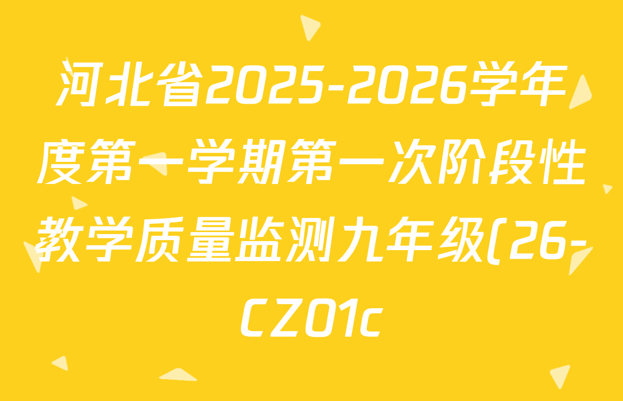 河北省2025-2026学年度第一学期第一次阶段性教学质量监测九年级(26-CZ01c)各科答案及试卷(含物理、语文、化学等) 河北省2025-2026学年度第一学期第一次阶段性教学质量监测九年级(26-CZ01c)各科答案及试卷(含物理、语文、化学等)