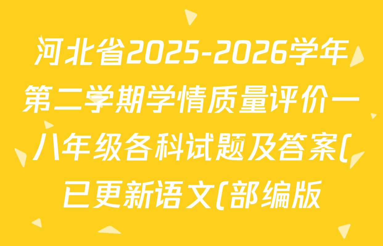 河北省2025-2026学年第二学期学情质量评价一八年级各科试题及答案(已更新语文(部编版)、道德与法治(部编版)、数学(人教版)等9份) 河北省2025-2026学年第二学期学情质量评价一八年级各科试题及答案(已更新语文(部编版)、道德与法治(部编版)、数学(人教版)等9份)
