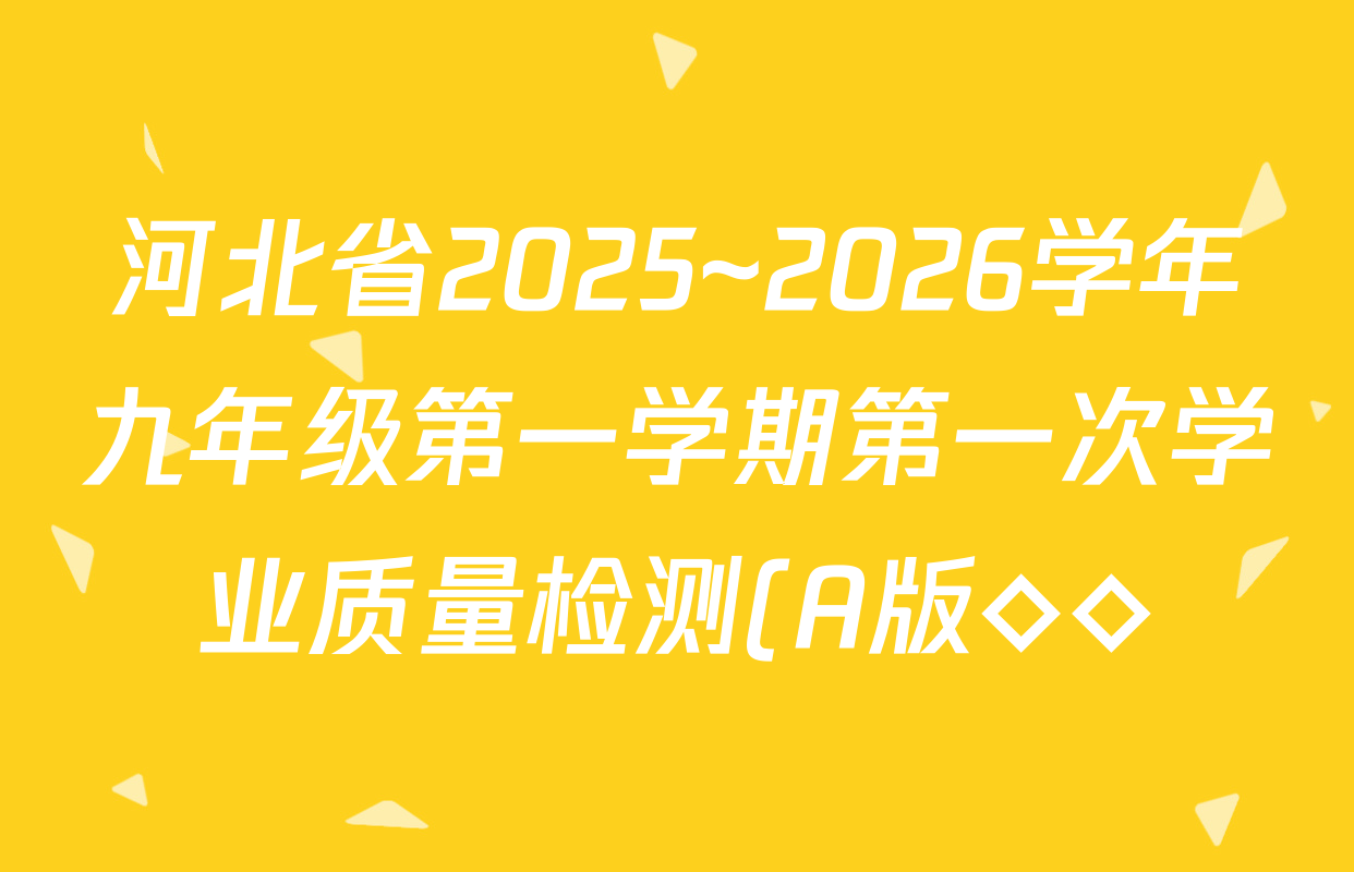 河北省2025~2026学年九年级第一学期第一次学业质量检测(A版◇◇)各科答案及试卷(含物理、英语、历史等7份) 河北省2025~2026学年九年级第一学期第一次学业质量检测(A版◇◇)各科答案及试卷(含物理、英语、历史等7份)