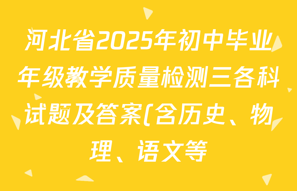 河北省2025年初中毕业年级教学质量检测三各科试题及答案(含历史、物理、语文等) 河北省2025年初中毕业年级教学质量检测三各科试题及答案(含历史、物理、语文等)