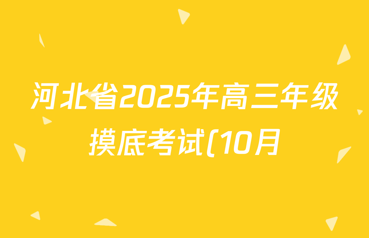 河北省2025年高三年级摸底考试(10月)各科答案及试卷(已更新化学 生物 英语等9份) 河北省2025年高三年级摸底考试(10月)各科答案及试卷(已更新化学 生物 英语等9份)