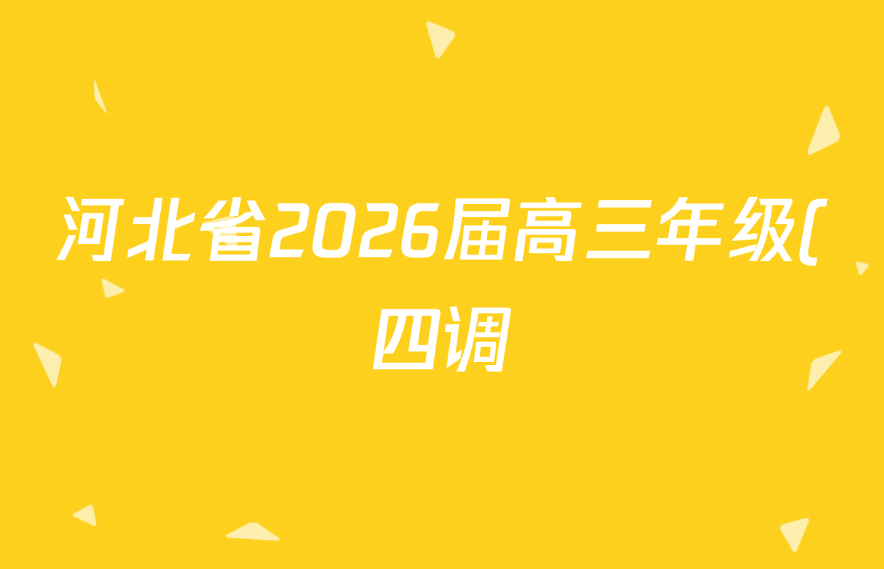 河北省2026届高三年级(四调)考试试卷及答案汇总(含化学、历史、政治等) 河北省2026届高三年级(四调)考试试卷及答案汇总(含化学、历史、政治等)