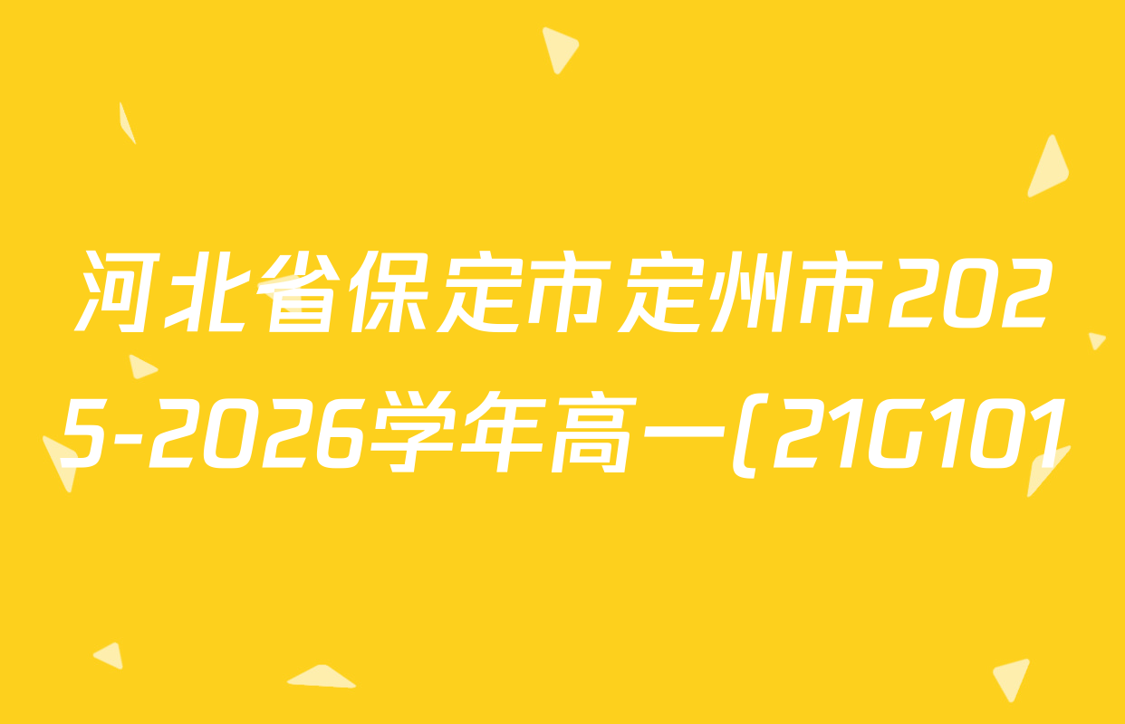 河北省保定市定州市2025-2026学年高一(21G101)各科试题及答案(含物理 英语 生物等) 河北省保定市定州市2025-2026学年高一(21G101)各科试题及答案(含物理 英语 生物等)