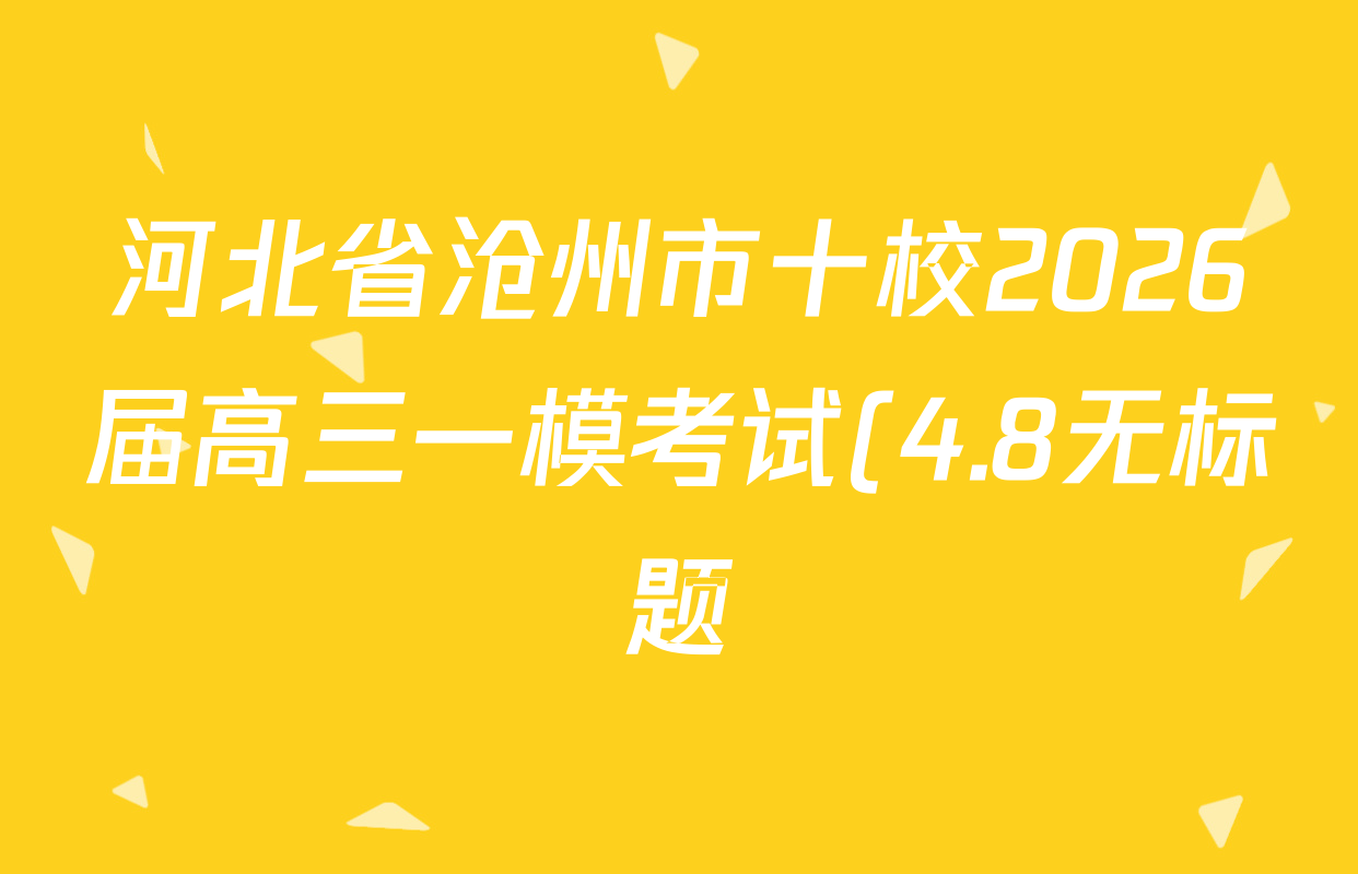 河北省沧州市十校2026届高三一模考试(4.8无标题)各科试题及答案: 含地理、化学、英语试卷解析 河北省沧州市十校2026届高三一模考试(4.8无标题)各科试题及答案: 含地理、化学、英语试卷解析