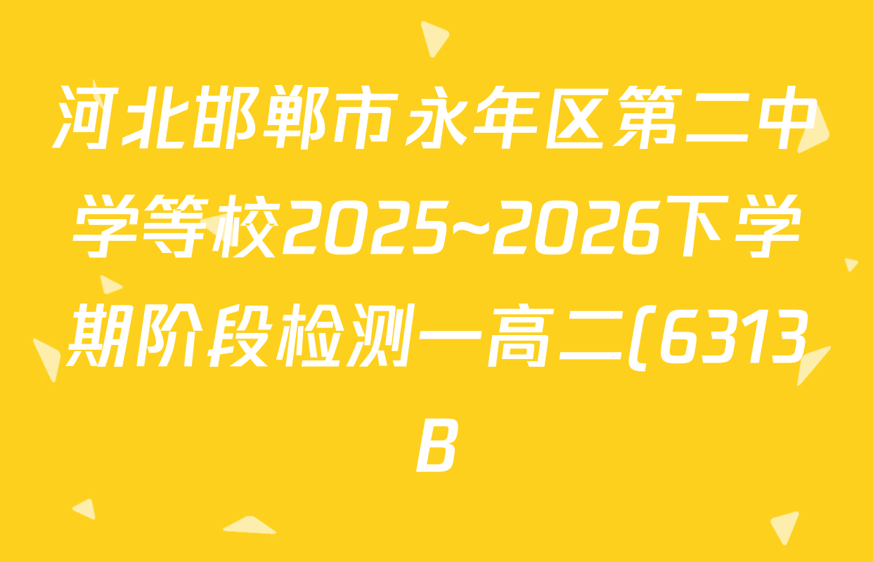 河北邯郸市永年区第二中学等校2025~2026下学期阶段检测一高二(6313B)试卷及答案汇总(已更新物理 政治 生物等9份) 河北邯郸市永年区第二中学等校2025~2026下学期阶段检测一高二(6313B)试卷及答案汇总(已更新物理 政治 生物等9份)