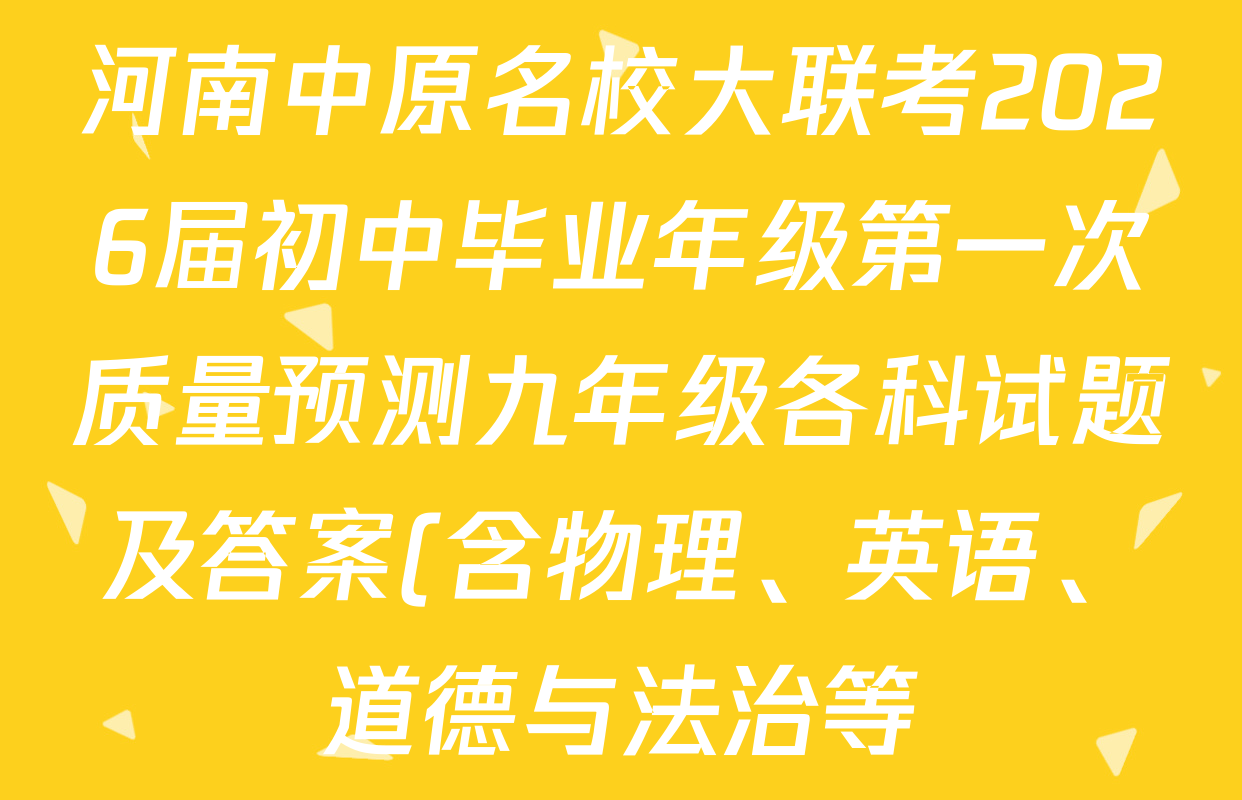 河南中原名校大联考2026届初中毕业年级第一次质量预测九年级各科试题及答案(含物理、英语、道德与法治等) 河南中原名校大联考2026届初中毕业年级第一次质量预测九年级各科试题及答案(含物理、英语、道德与法治等)