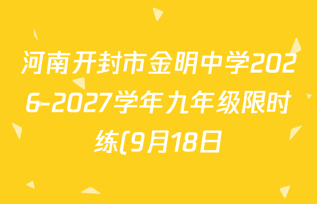 河南开封市金明中学2026-2027学年九年级限时练(9月18日)试卷及答案汇总: 含化学 英语 数学试卷解析 河南开封市金明中学2026-2027学年九年级限时练(9月18日)试卷及答案汇总: 含化学 英语 数学试卷解析