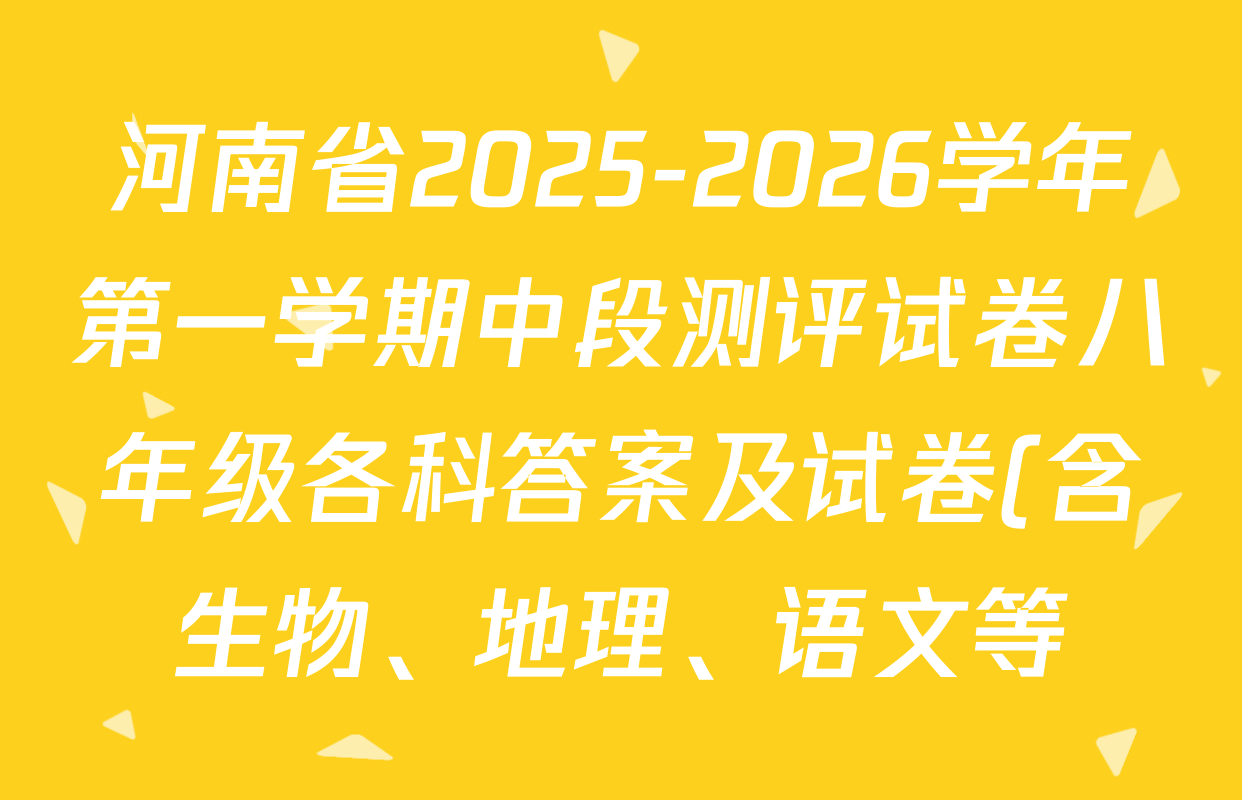河南省2025-2026学年第一学期中段测评试卷八年级各科答案及试卷(含生物、地理、语文等) 河南省2025-2026学年第一学期中段测评试卷八年级各科答案及试卷(含生物、地理、语文等)