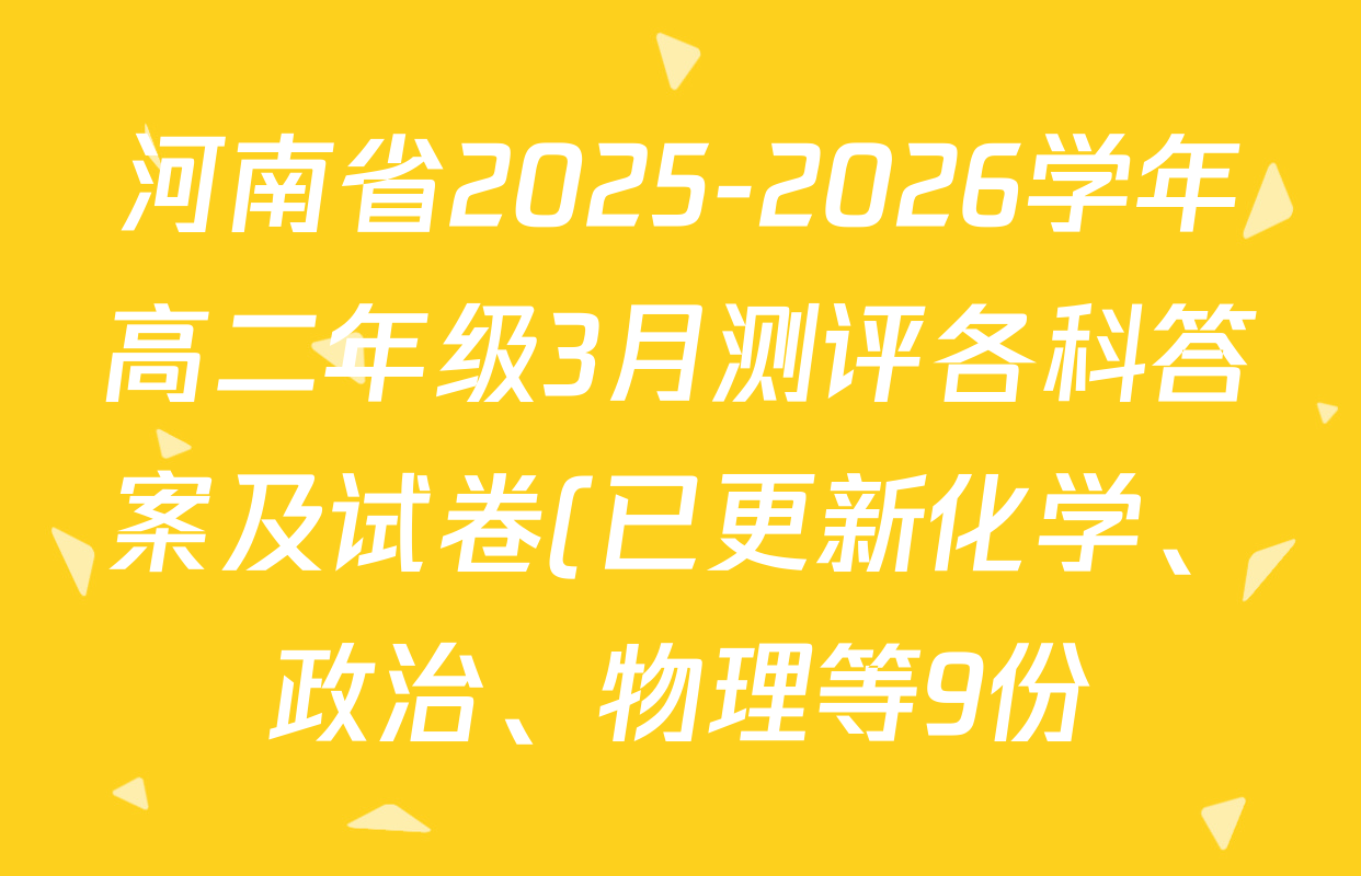 河南省2025-2026学年高二年级3月测评各科答案及试卷(已更新化学、政治、物理等9份) 河南省2025-2026学年高二年级3月测评各科答案及试卷(已更新化学、政治、物理等9份)