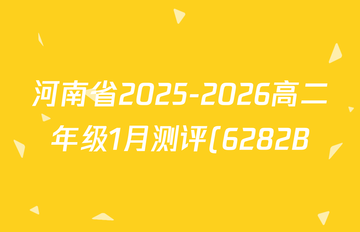 河南省2025-2026高二年级1月测评(6282B)各科试题及答案: 含数学、化学、生物(6282B)试卷解析 河南省2025-2026高二年级1月测评(6282B)各科试题及答案: 含数学、化学、生物(6282B)试卷解析