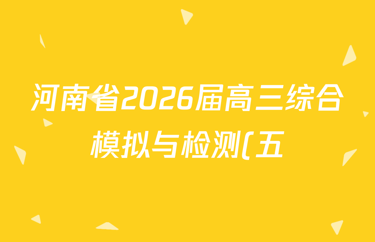 河南省2026届高三综合模拟与检测(五)试卷及答案汇总(含历史 物理 英语等) 河南省2026届高三综合模拟与检测(五)试卷及答案汇总(含历史 物理 英语等)