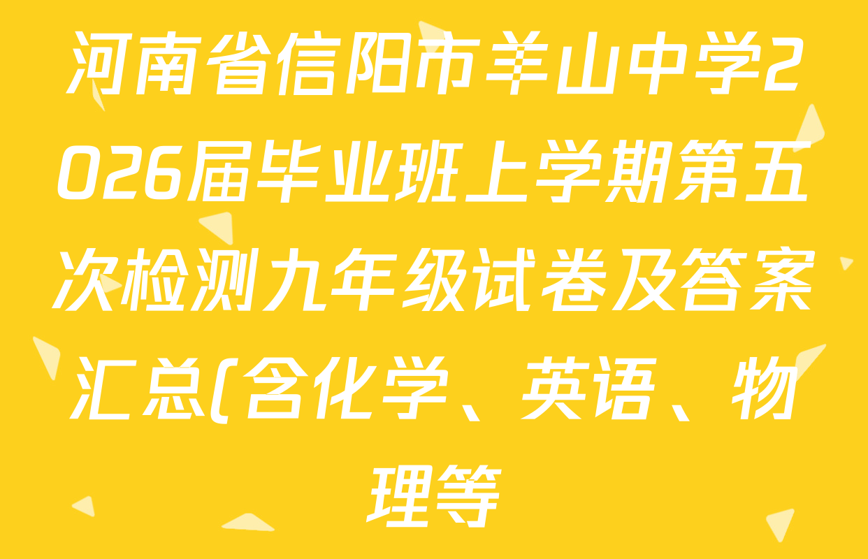 河南省信阳市羊山中学2026届毕业班上学期第五次检测九年级试卷及答案汇总(含化学、英语、物理等) 河南省信阳市羊山中学2026届毕业班上学期第五次检测九年级试卷及答案汇总(含化学、英语、物理等)
