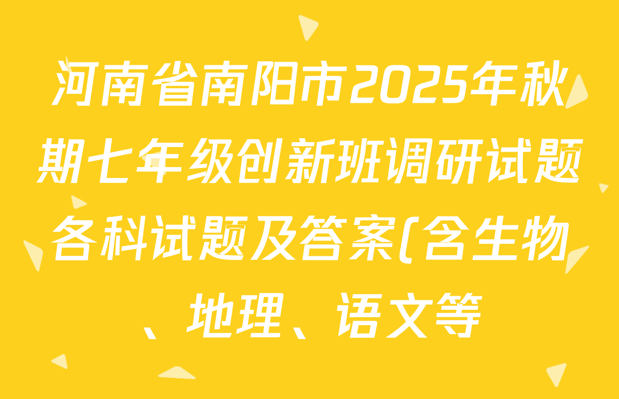 河南省南阳市2025年秋期七年级创新班调研试题各科试题及答案(含生物、地理、语文等) 河南省南阳市2025年秋期七年级创新班调研试题各科试题及答案(含生物、地理、语文等)