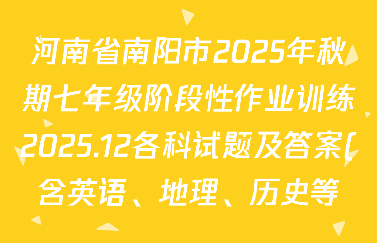 河南省南阳市2025年秋期七年级阶段性作业训练2025.12各科试题及答案(含英语、地理、历史等) 河南省南阳市2025年秋期七年级阶段性作业训练2025.12各科试题及答案(含英语、地理、历史等)