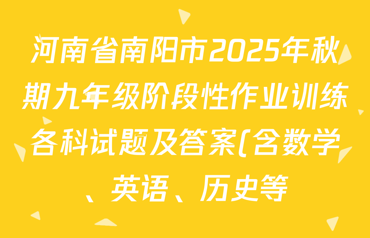 河南省南阳市2025年秋期九年级阶段性作业训练各科试题及答案(含数学、英语、历史等) 河南省南阳市2025年秋期九年级阶段性作业训练各科试题及答案(含数学、英语、历史等)