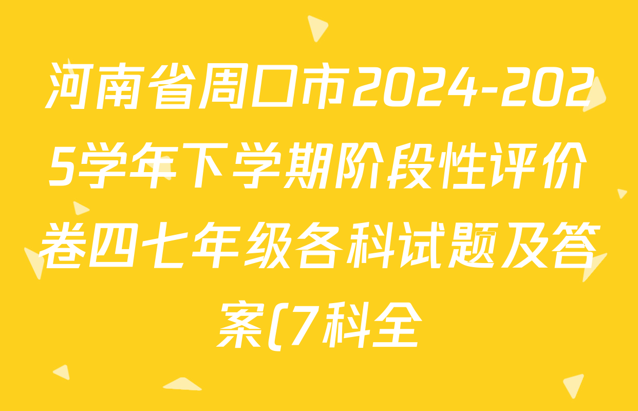 河南省周口市2024-2025学年下学期阶段性评价卷四七年级各科试题及答案(7科全) 河南省周口市2024-2025学年下学期阶段性评价卷四七年级各科试题及答案(7科全)