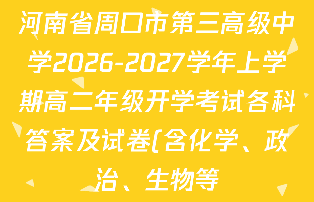 河南省周口市第三高级中学2026-2027学年上学期高二年级开学考试各科答案及试卷(含化学、政治、生物等) 河南省周口市第三高级中学2026-2027学年上学期高二年级开学考试各科答案及试卷(含化学、政治、生物等)