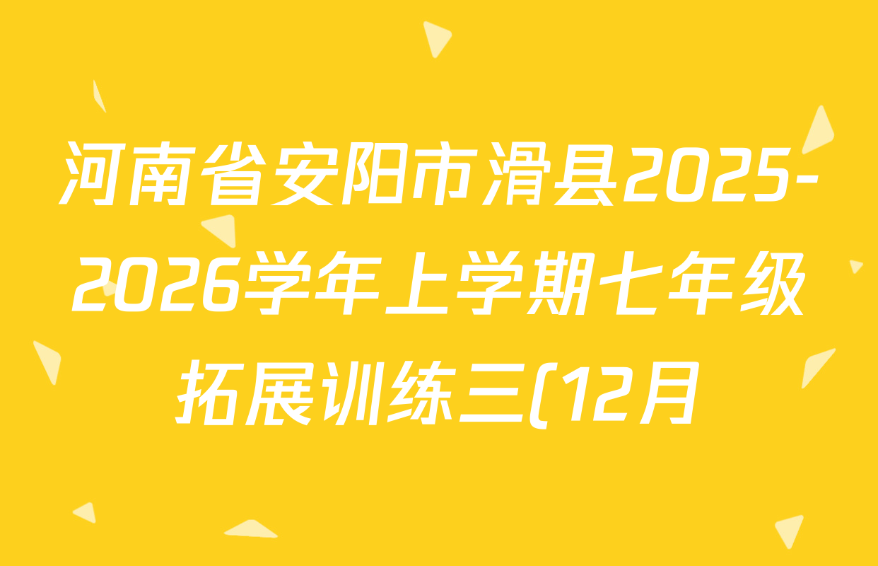 河南省安阳市滑县2025-2026学年上学期七年级拓展训练三(12月)试卷及答案汇总(含英语 地理 历史等) 河南省安阳市滑县2025-2026学年上学期七年级拓展训练三(12月)试卷及答案汇总(含英语 地理 历史等)
