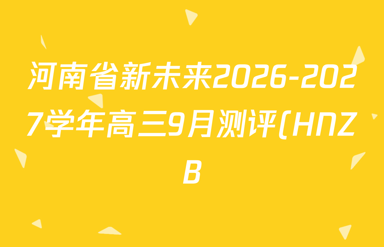 河南省新未来2026-2027学年高三9月测评(HNZB)试卷及答案汇总(含生物 物理 地理等) 河南省新未来2026-2027学年高三9月测评(HNZB)试卷及答案汇总(含生物 物理 地理等)