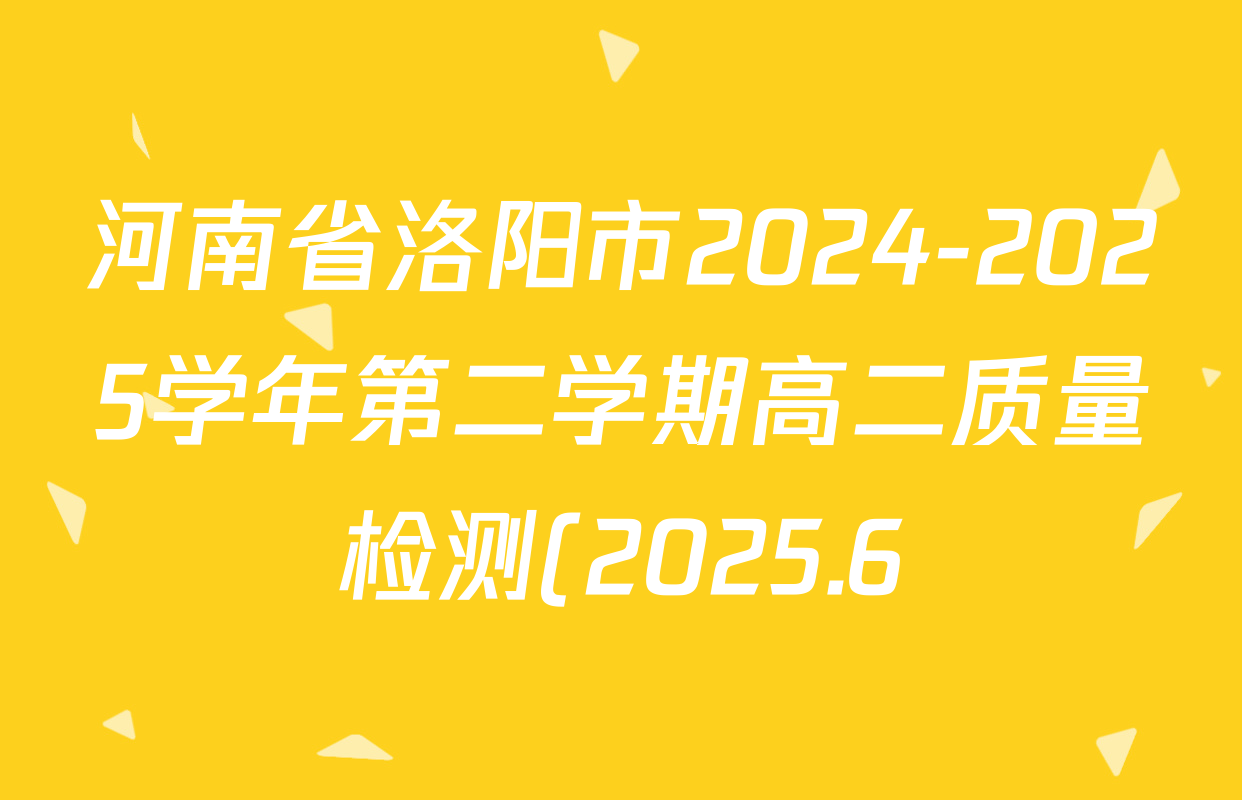 河南省洛阳市2024-2025学年第二学期高二质量检测(2025.6)各科试题及答案(已更新语文 数学 物理等9份) 河南省洛阳市2024-2025学年第二学期高二质量检测(2025.6)各科试题及答案(已更新语文 数学 物理等9份)