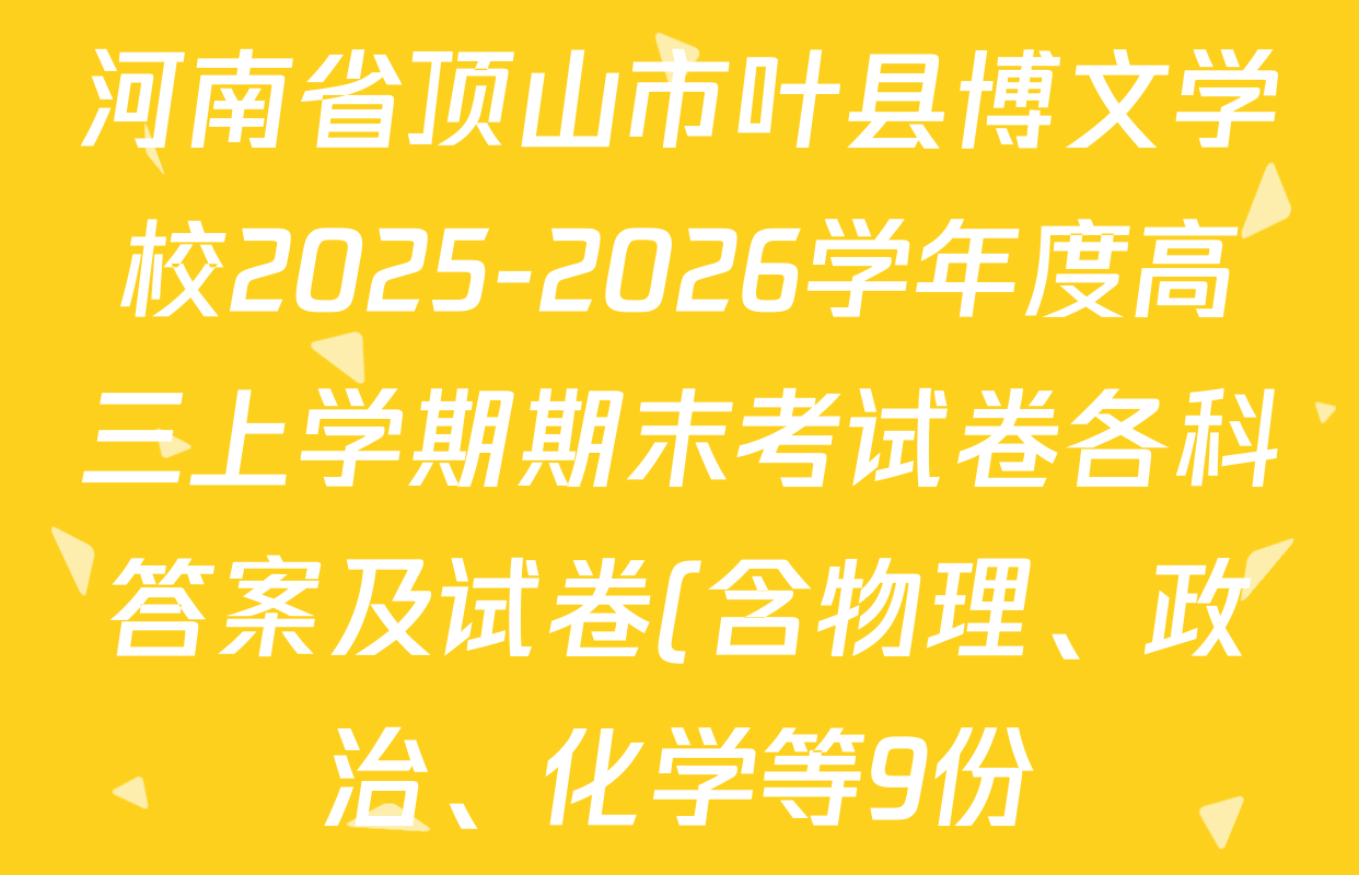 河南省顶山市叶县博文学校2025-2026学年度高三上学期期末考试卷各科答案及试卷(含物理、政治、化学等9份) 河南省顶山市叶县博文学校2025-2026学年度高三上学期期末考试卷各科答案及试卷(含物理、政治、化学等9份)