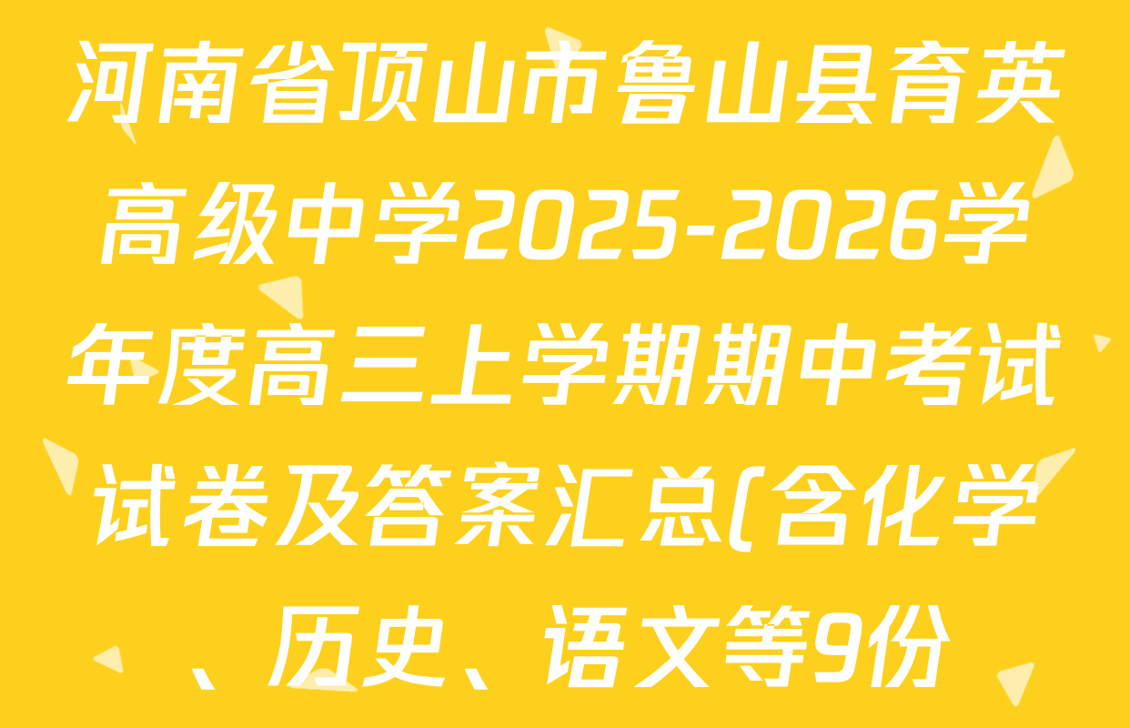河南省顶山市鲁山县育英高级中学2025-2026学年度高三上学期期中考试试卷及答案汇总(含化学、历史、语文等9份) 河南省顶山市鲁山县育英高级中学2025-2026学年度高三上学期期中考试试卷及答案汇总(含化学、历史、语文等9份)