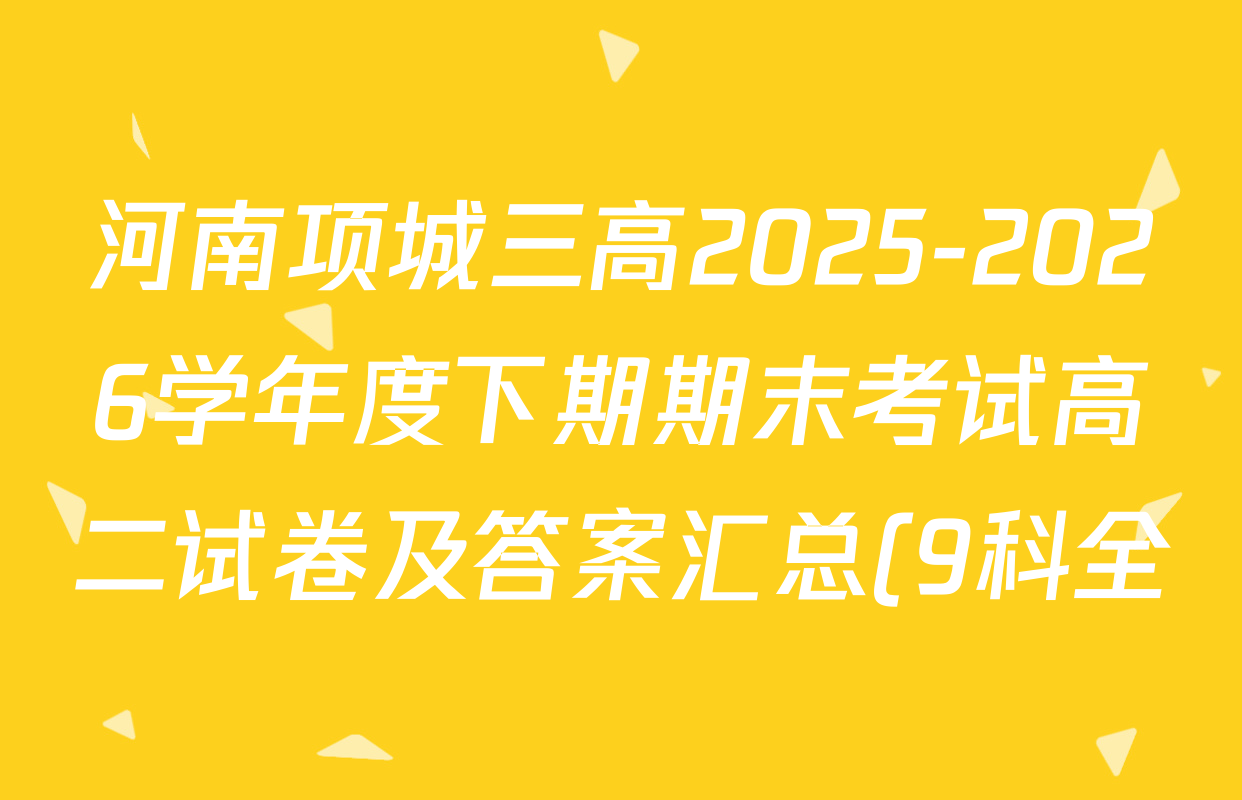 河南项城三高2025-2026学年度下期期末考试高二试卷及答案汇总(9科全) 河南项城三高2025-2026学年度下期期末考试高二试卷及答案汇总(9科全)