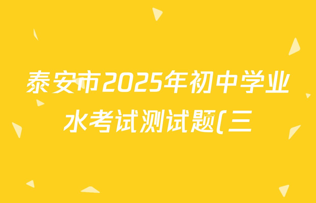 泰安市2025年初中学业水考试测试题(三)(试卷类型:A)试卷及答案汇总(已更新英语、数学、语文等7份) 泰安市2025年初中学业水考试测试题(三)(试卷类型:A)试卷及答案汇总(已更新英语、数学、语文等7份)