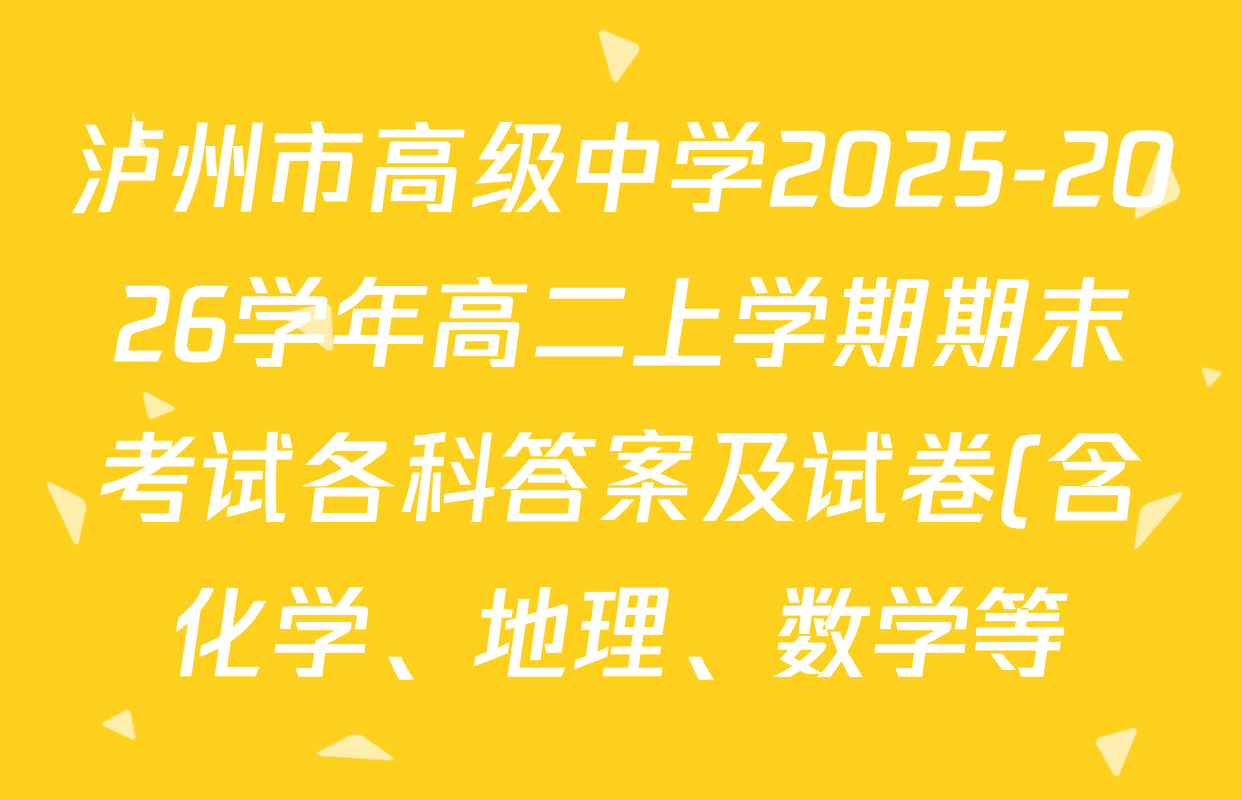 泸州市高级中学2025-2026学年高二上学期期末考试各科答案及试卷(含化学、地理、数学等) 泸州市高级中学2025-2026学年高二上学期期末考试各科答案及试卷(含化学、地理、数学等)